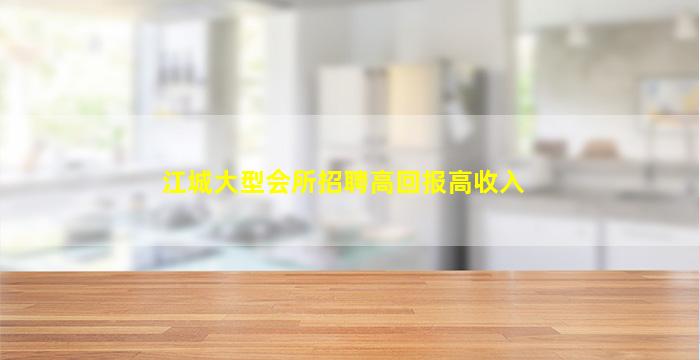 江城大型会所招聘高回报高收入